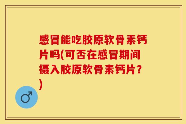 感冒能吃胶原软骨素钙片吗(可否在感冒期间摄入胶原软骨素钙片？)