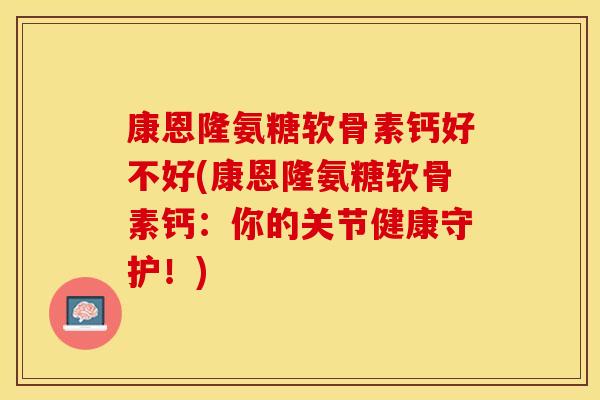 康恩隆氨糖软骨素钙好不好(康恩隆氨糖软骨素钙：你的关节健康守护！)