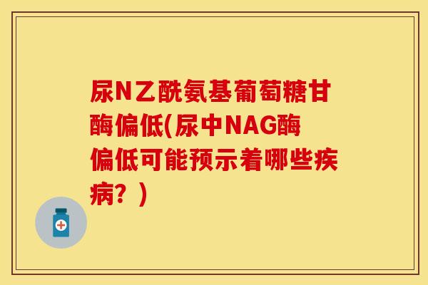 尿N乙酰氨基葡萄糖甘酶偏低(尿中NAG酶偏低可能预示着哪些疾病？)