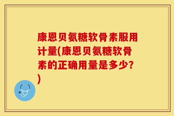 康恩贝氨糖软骨素服用计量(康恩贝氨糖软骨素的正确用量是多少？)