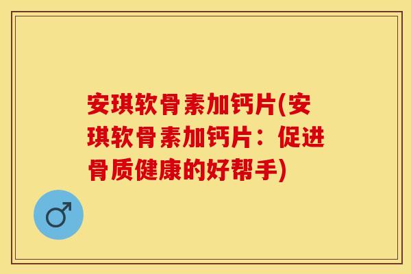 安琪软骨素加钙片(安琪软骨素加钙片:促进骨质健康的好帮手) 安琪软骨素加钙片(安琪软骨素加钙片:促进骨质健康的好帮手)