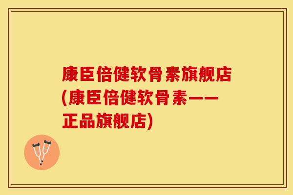 康臣倍健软骨素旗舰店(康臣倍健软骨素——正品旗舰店)