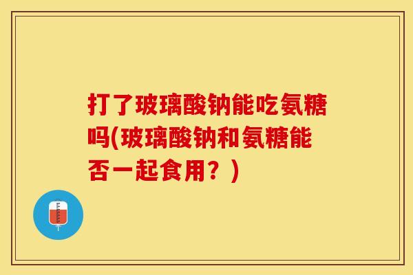 打了玻璃酸钠能吃氨糖吗(玻璃酸钠和氨糖能否一起食用？)