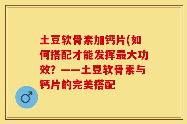 土豆软骨素加钙片(如何搭配才能发挥最大功效？——土豆软骨素与钙片的完美搭配