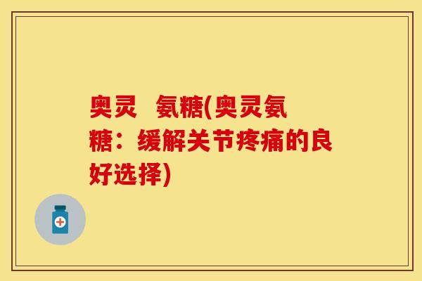 奥灵  氨糖(奥灵氨糖：缓解关节疼痛的良好选择)