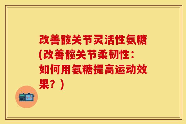 改善髋关节灵活性氨糖(改善髋关节柔韧性：如何用氨糖提高运动效果？)