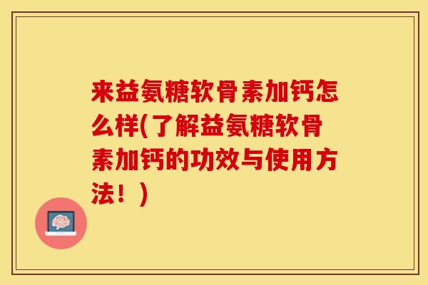 来益氨糖软骨素加钙怎么样(了解益氨糖软骨素加钙的功效与使用方法！)