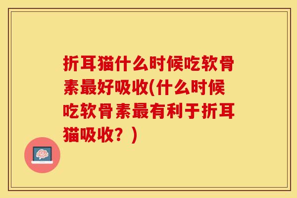 折耳猫什么时候吃软骨素最好吸收(什么时候吃软骨素最有利于折耳猫吸收？)