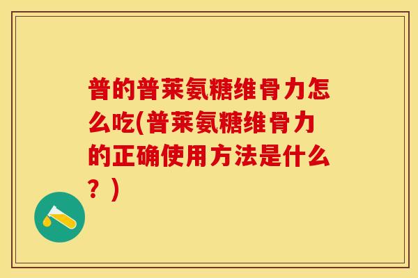 普的普莱氨糖维骨力怎么吃(普莱氨糖维骨力的正确使用方法是什么？)