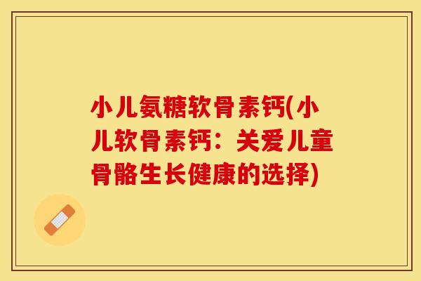 小儿氨糖软骨素钙(小儿软骨素钙：关爱儿童骨骼生长健康的选择)