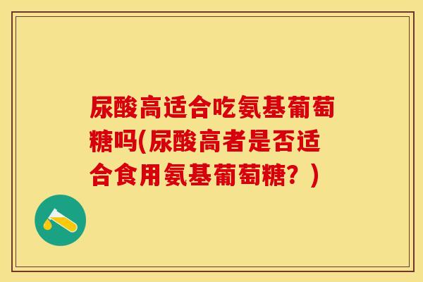 尿酸高适合吃氨基葡萄糖吗(尿酸高者是否适合食用氨基葡萄糖？)