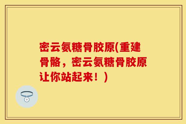 密云氨糖骨胶原(重建骨骼,密云氨糖骨胶原让你站起来!) 密云氨糖骨胶原(重建骨骼,密云氨糖骨胶原让你站起来!)