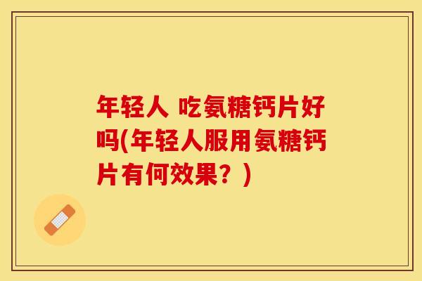 年轻人 吃氨糖钙片好吗(年轻人服用氨糖钙片有何效果？)