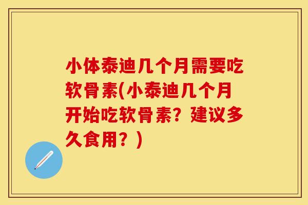 小体泰迪几个月需要吃软骨素(小泰迪几个月开始吃软骨素？建议多久食用？)