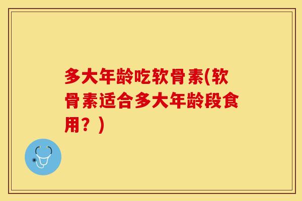 多大年龄吃软骨素(软骨素适合多大年龄段食用？)