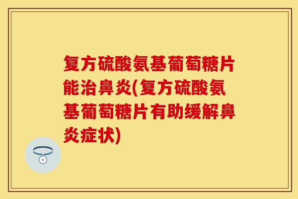 复方硫酸氨基葡萄糖片能治鼻炎(复方硫酸氨基葡萄糖片有助缓解鼻炎症状)