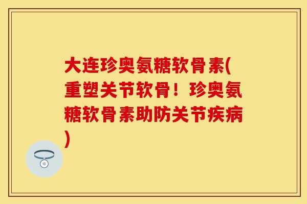 大连珍奥氨糖软骨素(重塑关节软骨!珍奥氨糖软骨素助防关节) 大连珍奥氨糖软骨素(重塑关节软骨!珍奥氨糖软骨素助防关节)