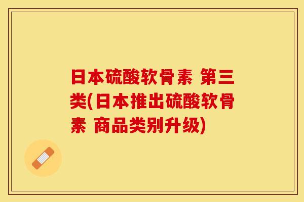 日本硫酸软骨素 第三类(日本推出硫酸软骨素 商品类别升级)