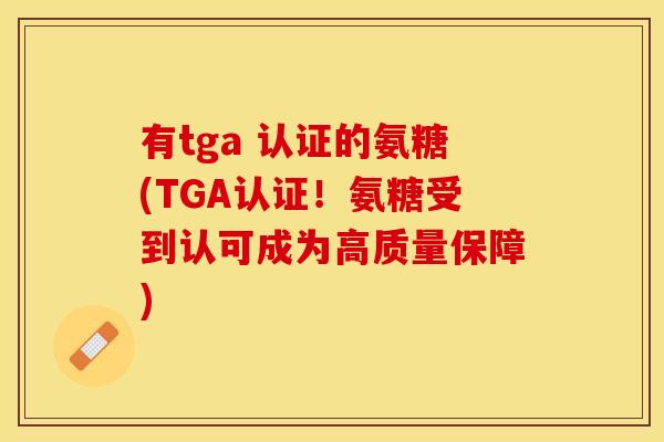 有tga 认证的氨糖(TGA认证!氨糖受到认可成为高质量保障) 有tga 认证的氨糖(TGA认证!氨糖受到认可成为高质量保障)