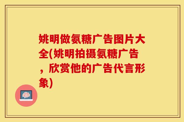 姚明做氨糖广告图片大全(姚明拍摄氨糖广告，欣赏他的广告代言形象)