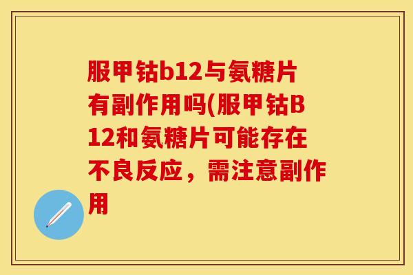 服甲钴b12与氨糖片有副作用吗(服甲钴B12和氨糖片可能存在不良反应，需注意副作用