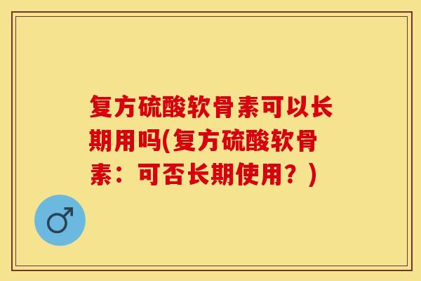 复方硫酸软骨素可以长期用吗(复方硫酸软骨素:可否长期使用?) 复方硫酸软骨素可以长期用吗(复方硫酸软骨素:可否长期使用?)