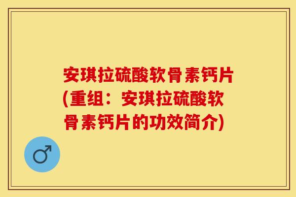 安琪拉硫酸软骨素钙片(重组：安琪拉硫酸软骨素钙片的功效简介)