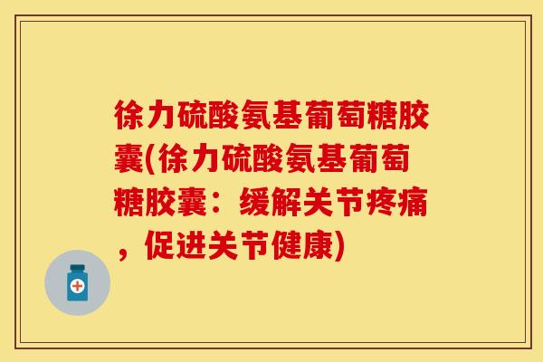 徐力硫酸氨基葡萄糖胶囊(徐力硫酸氨基葡萄糖胶囊：缓解关节疼痛，促进关节健康)