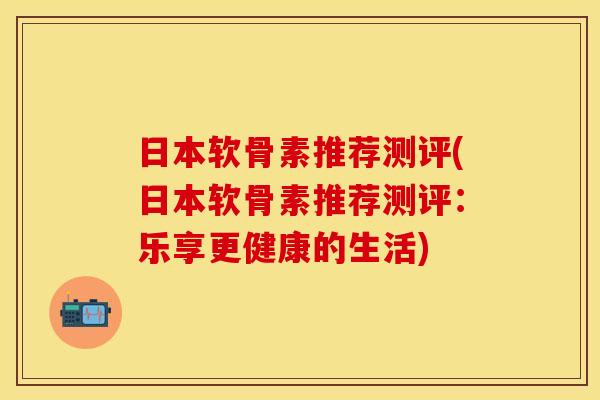 日本软骨素推荐测评(日本软骨素推荐测评：乐享更健康的生活)