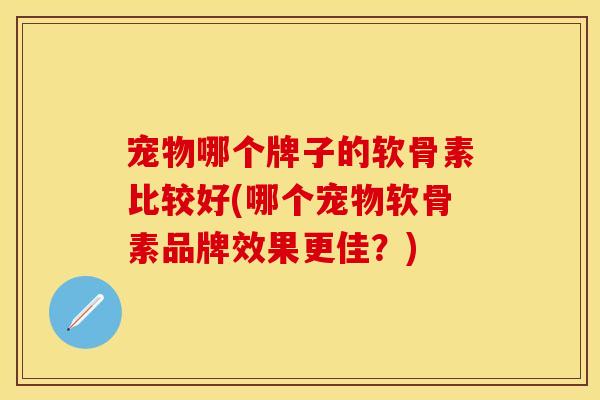 宠物哪个牌子的软骨素比较好(哪个宠物软骨素品牌效果更佳？)