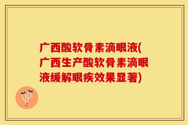 广西酸软骨素滴眼液(广西生产酸软骨素滴眼液缓解眼疾效果显著)