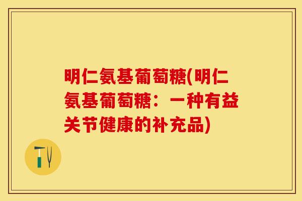 明仁氨基葡萄糖(明仁氨基葡萄糖:一种有益关节健康的补充品) 明仁氨基葡萄糖(明仁氨基葡萄糖:一种有益关节健康的补充品)