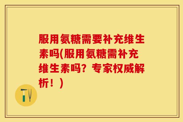 服用氨糖需要补充维生素吗(服用氨糖需补充维生素吗？专家权威解析！)