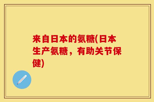 来自日本的氨糖(日本生产氨糖，有助关节保健)