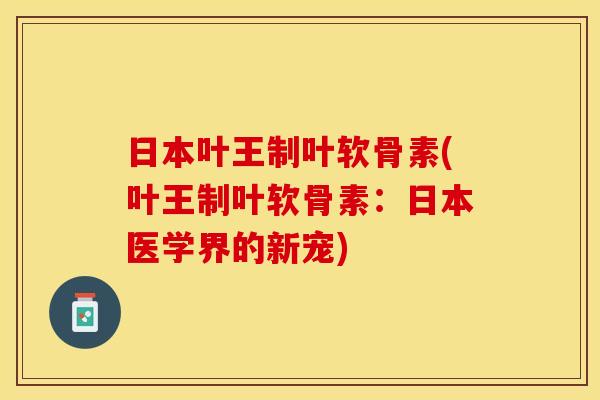 日本叶王制叶软骨素(叶王制叶软骨素：日本医学界的新宠)