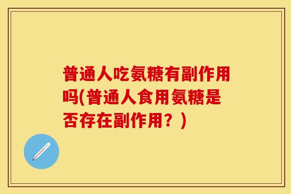普通人吃氨糖有副作用吗(普通人食用氨糖是否存在副作用？)