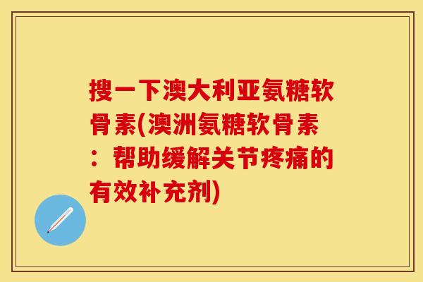 搜一下澳大利亚氨糖软骨素(澳洲氨糖软骨素：帮助缓解关节的有效补充剂)