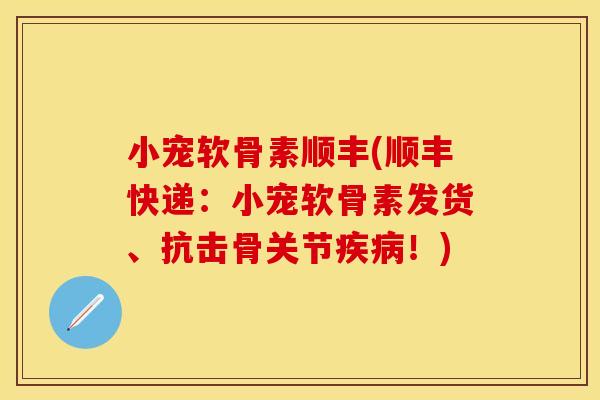 小宠软骨素顺丰(顺丰快递：小宠软骨素发货、抗击骨关节疾病！)