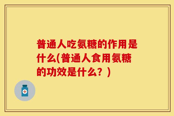 普通人吃氨糖的作用是什么(普通人食用氨糖的功效是什么？)