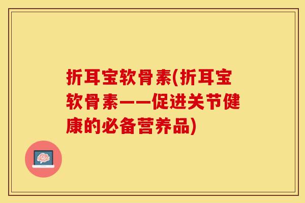 折耳宝软骨素(折耳宝软骨素——促进关节健康的必备营养品)