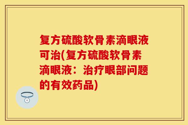 复方硫酸软骨素滴眼液可(复方硫酸软骨素滴眼液：眼部问题的有效药品)