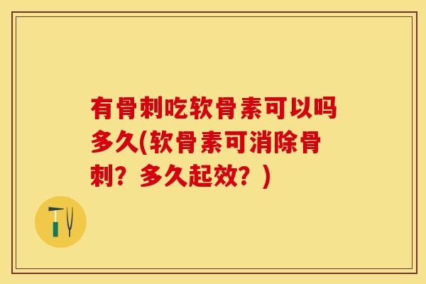 有骨刺吃软骨素可以吗多久(软骨素可消除骨刺？多久起效？)