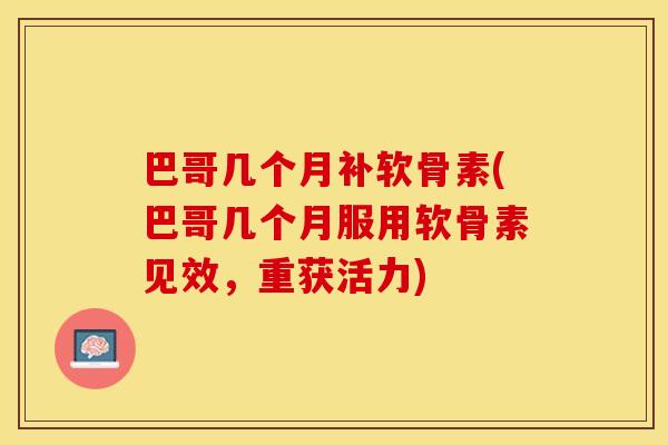 巴哥几个月补软骨素(巴哥几个月服用软骨素见效，重获活力)