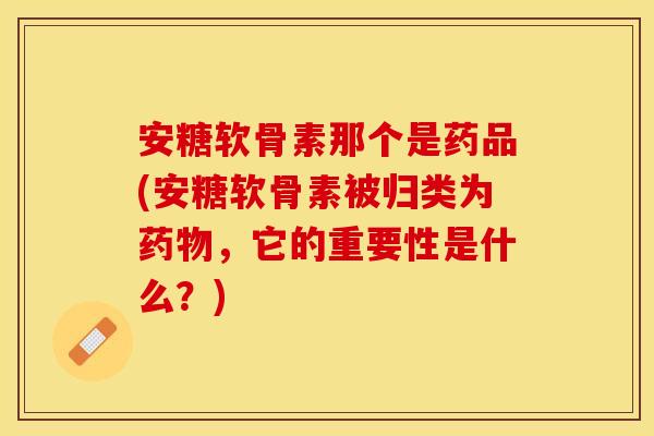 安糖软骨素那个是药品(安糖软骨素被归类为药物，它的重要性是什么？)