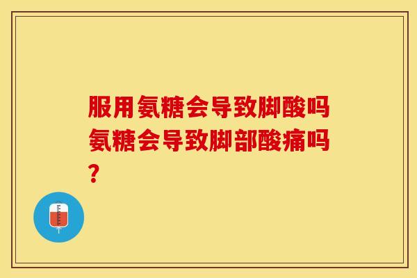 服用氨糖会导致脚酸吗氨糖会导致脚部酸痛吗? 服用氨糖会导致脚酸吗氨糖会导致脚部酸痛吗?