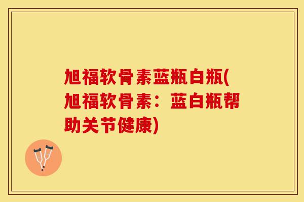 旭福软骨素蓝瓶白瓶(旭福软骨素:蓝白瓶帮助关节健康) 旭福软骨素蓝瓶白瓶(旭福软骨素:蓝白瓶帮助关节健康)