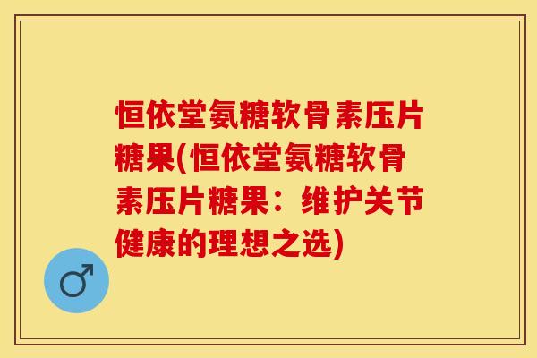 恒依堂氨糖软骨素压片糖果(恒依堂氨糖软骨素压片糖果：维护关节健康的理想之选)
