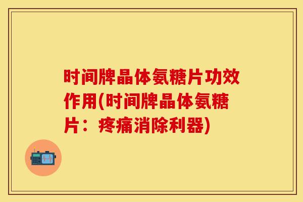 时间牌晶体氨糖片功效作用(时间牌晶体氨糖片：疼痛消除利器)
