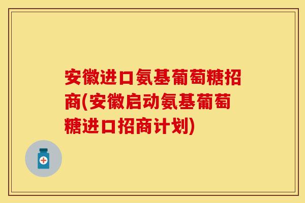 安徽进口氨基葡萄糖招商(安徽启动氨基葡萄糖进口招商计划)