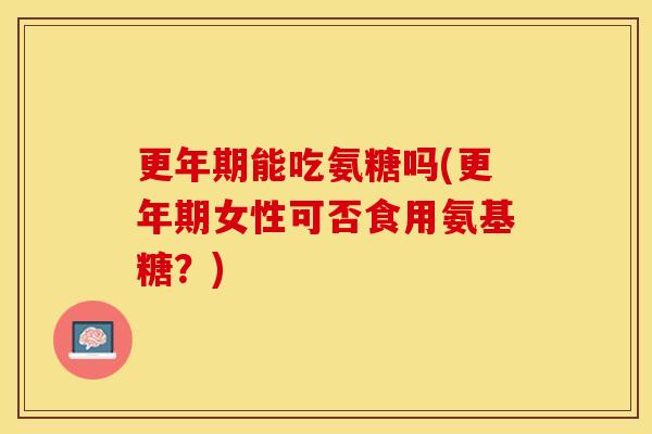 能吃氨糖吗(女性可否食用氨基糖？)